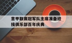 华体会网站-意甲联赛冠军队主席准备迎接俱乐部百年庆典的简单介绍