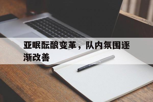 关于亚眠酝酿变革，队内氛围逐渐改善的信息